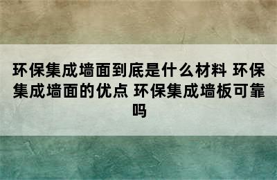 环保集成墙面到底是什么材料 环保集成墙面的优点 环保集成墙板可靠吗